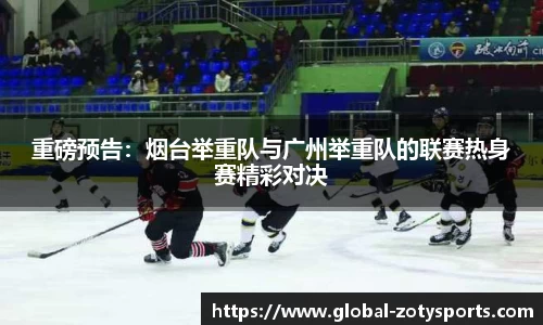 重磅预告：烟台举重队与广州举重队的联赛热身赛精彩对决