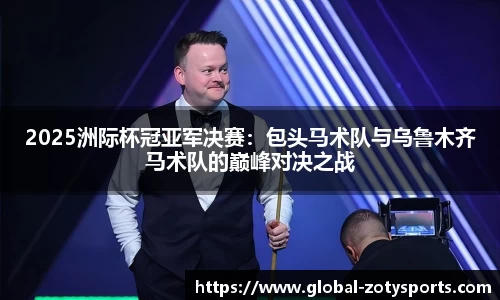2025洲际杯冠亚军决赛：包头马术队与乌鲁木齐马术队的巅峰对决之战