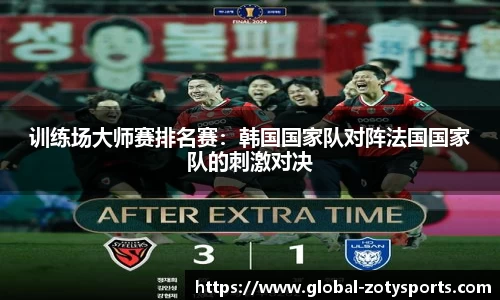 训练场大师赛排名赛：韩国国家队对阵法国国家队的刺激对决