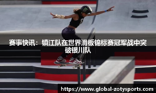 赛事快讯：镇江队在世界滑板锦标赛冠军战中突破银川队