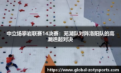 中立场攀岩联赛14决赛：芜湖队对阵洛阳队的高潮迭起对决
