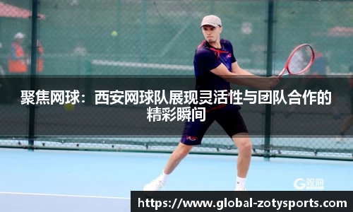聚焦网球：西安网球队展现灵活性与团队合作的精彩瞬间