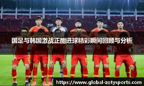 国足与韩国激战正酣进球精彩瞬间回顾与分析